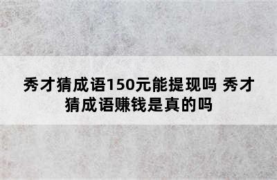 秀才猜成语150元能提现吗 秀才猜成语赚钱是真的吗